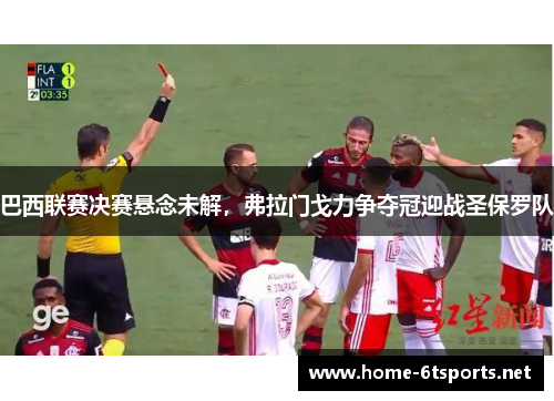 巴西联赛决赛悬念未解，弗拉门戈力争夺冠迎战圣保罗队